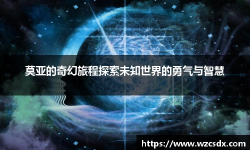 莫亚的奇幻旅程探索未知世界的勇气与智慧