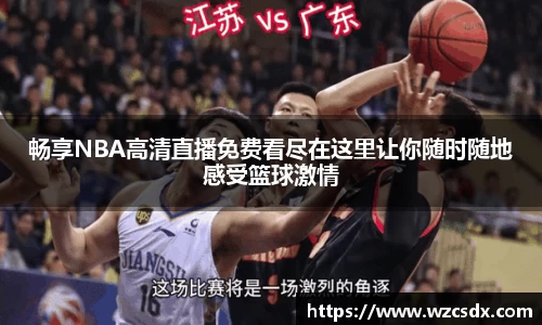畅享NBA高清直播免费看尽在这里让你随时随地感受篮球激情