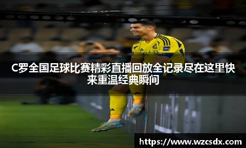 C罗全国足球比赛精彩直播回放全记录尽在这里快来重温经典瞬间