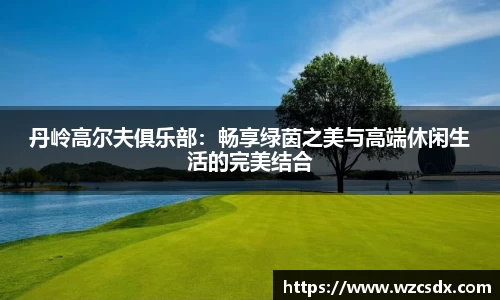 丹岭高尔夫俱乐部：畅享绿茵之美与高端休闲生活的完美结合