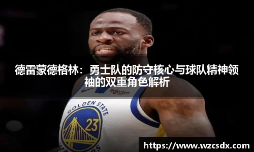 德雷蒙德格林：勇士队的防守核心与球队精神领袖的双重角色解析