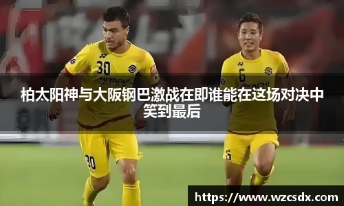 柏太阳神与大阪钢巴激战在即谁能在这场对决中笑到最后