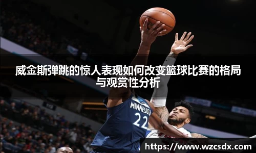 威金斯弹跳的惊人表现如何改变篮球比赛的格局与观赏性分析