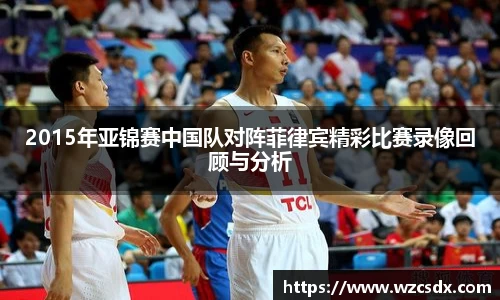 2015年亚锦赛中国队对阵菲律宾精彩比赛录像回顾与分析