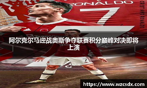 阿尔克尔马迎战奥斯争夺联赛积分巅峰对决即将上演