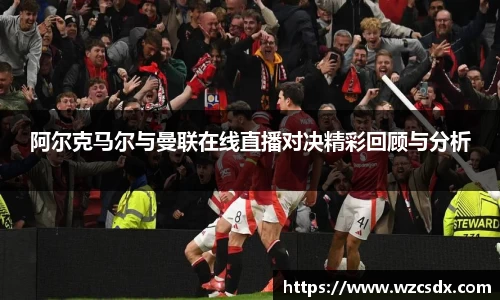 阿尔克马尔与曼联在线直播对决精彩回顾与分析
