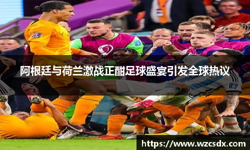 阿根廷与荷兰激战正酣足球盛宴引发全球热议