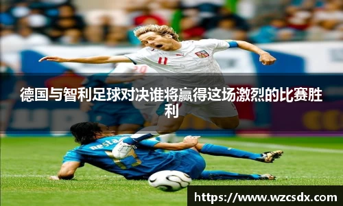 德国与智利足球对决谁将赢得这场激烈的比赛胜利