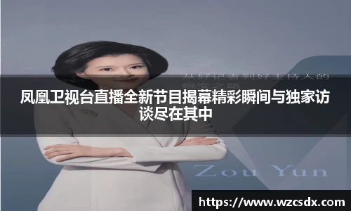 凤凰卫视台直播全新节目揭幕精彩瞬间与独家访谈尽在其中